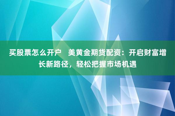 买股票怎么开户   美黄金期货配资:开启财富增长新路径,轻松把握市场机遇