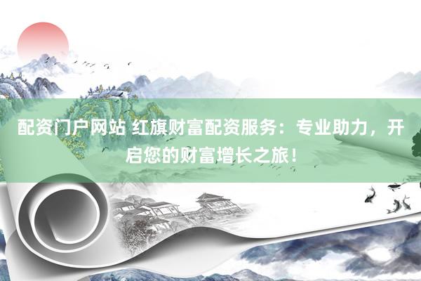 配资门户网站 红旗财富配资服务:专业助力,开启您的财富增长之旅!