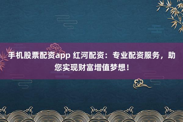 手机股票配资app 红河配资:专业配资服务,助您实现财富增值梦想!