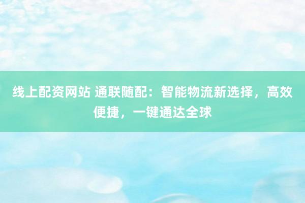 线上配资网站 通联随配:智能物流新选择,高效便捷,一键通达全球