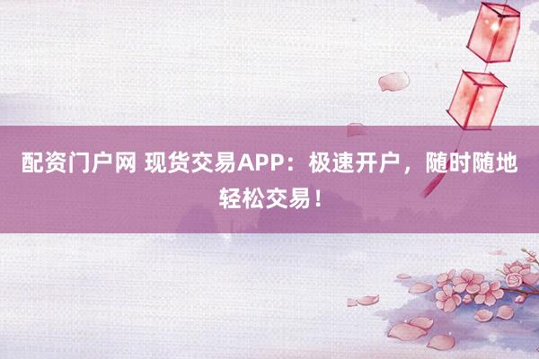 配资门户网 现货交易APP:极速开户,随时随地轻松交易!