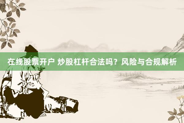 在线股票开户 炒股杠杆合法吗?风险与合规解析