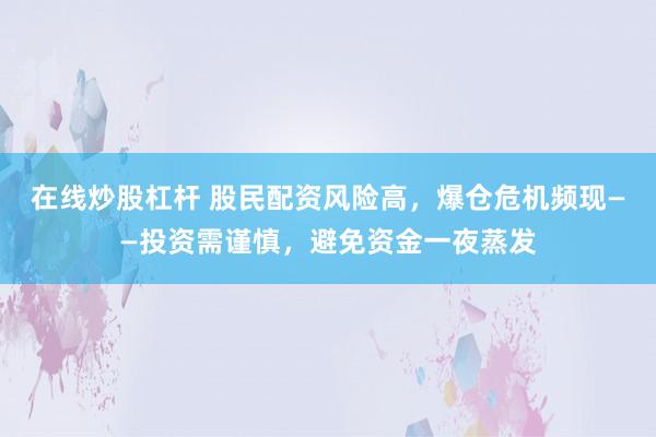 在线炒股杠杆 股民配资风险高,爆仓危机频现——投资需谨慎,避免资金一夜蒸发