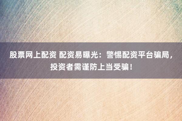 股票网上配资 配资易曝光:警惕配资平台骗局,投资者需谨防上当受骗!