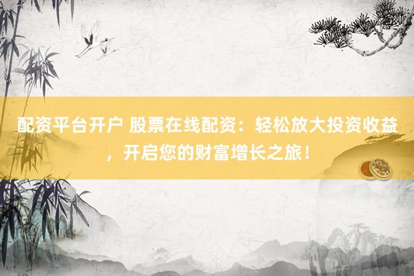 配资平台开户 股票在线配资:轻松放大投资收益,开启您的财富增长之旅!