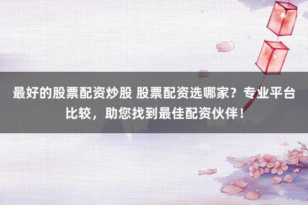 最好的股票配资炒股 股票配资选哪家?专业平台比较,助您找到最佳配资伙伴!