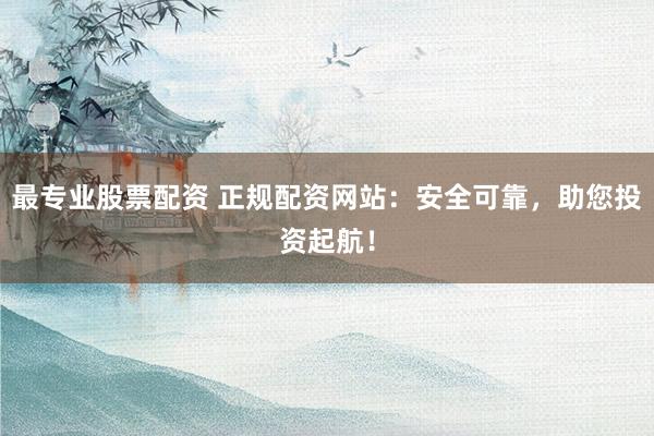 最专业股票配资 正规配资网站:安全可靠,助您投资起航!