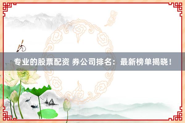 专业的股票配资 券公司排名:最新榜单揭晓!