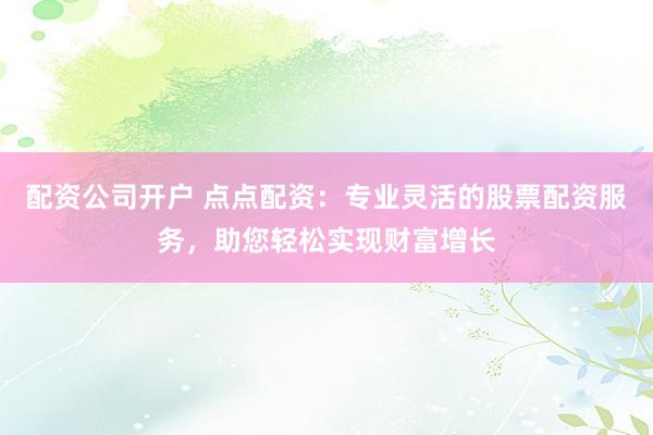 配资公司开户 点点配资:专业灵活的股票配资服务,助您轻松实现财富增长