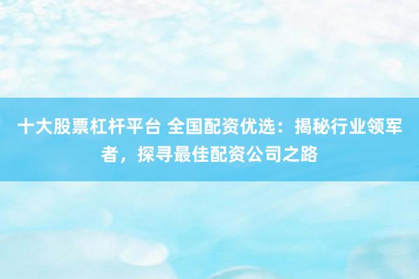 十大股票杠杆平台 全国配资优选:揭秘行业领军者,探寻最佳配资公司之路