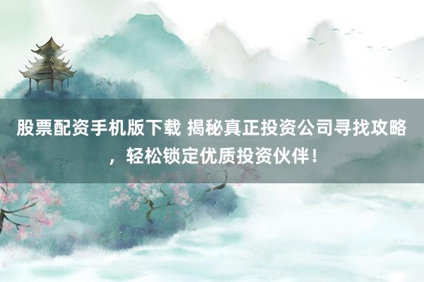 股票配资手机版下载 揭秘真正投资公司寻找攻略,轻松锁定优质投资伙伴!