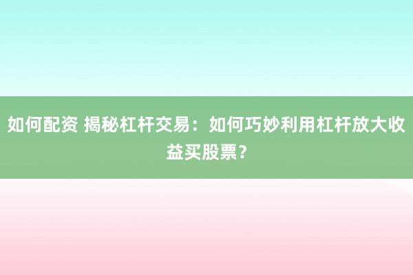 如何配资 揭秘杠杆交易：如何巧妙利用杠杆放大收益买股票？