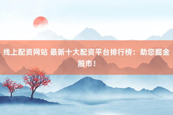 线上配资网站 最新十大配资平台排行榜:助您掘金股市!