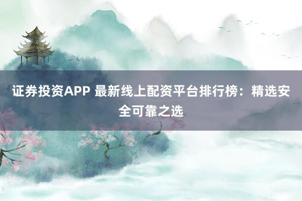 证券投资APP 最新线上配资平台排行榜:精选安全可靠之选
