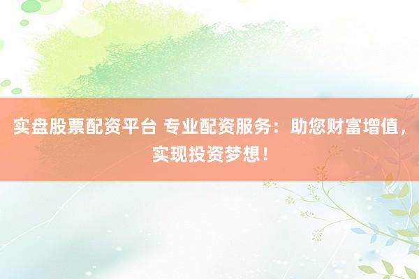 实盘股票配资平台 专业配资服务：助您财富增值，实现投资梦想！