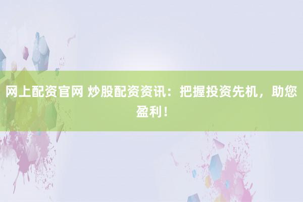 网上配资官网 炒股配资资讯:把握投资先机,助您盈利!