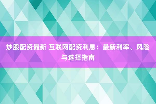 炒股配资最新 互联网配资利息:最新利率、风险与选择指南