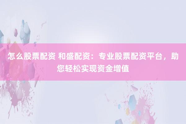 怎么股票配资 和盛配资:专业股票配资平台,助您轻松实现资金增值