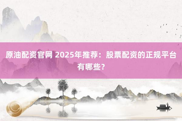 原油配资官网 2025年推荐:股票配资的正规平台有哪些?