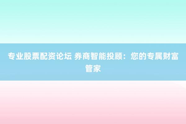 专业股票配资论坛 券商智能投顾:您的专属财富管家