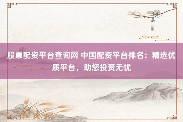 股票配资平台查询网 中国配资平台排名:精选优质平台,助您投资无忧