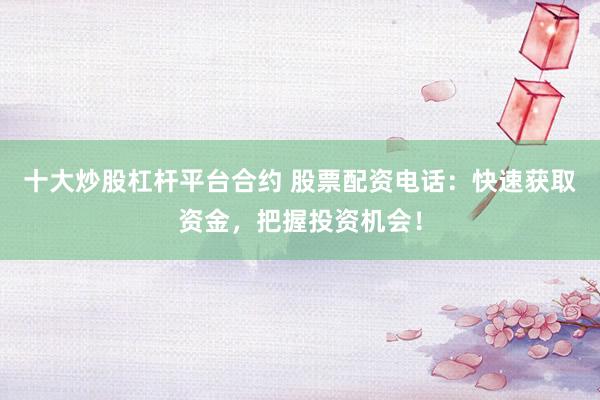 十大炒股杠杆平台合约 股票配资电话：快速获取资金，把握投资机会！