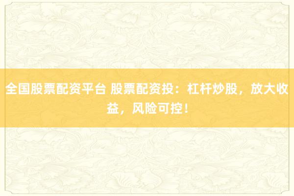 全国股票配资平台 股票配资投：杠杆炒股，放大收益，风险可控！