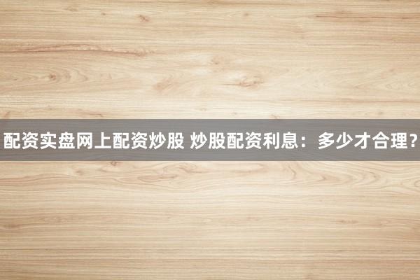 配资实盘网上配资炒股 炒股配资利息:多少才合理?