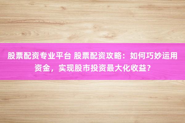 股票配资专业平台 股票配资攻略:如何巧妙运用资金,实现股市投资最大化收益?