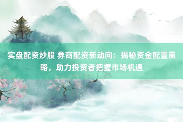 实盘配资炒股 券商配资新动向：揭秘资金配置策略，助力投资者把握市场机遇