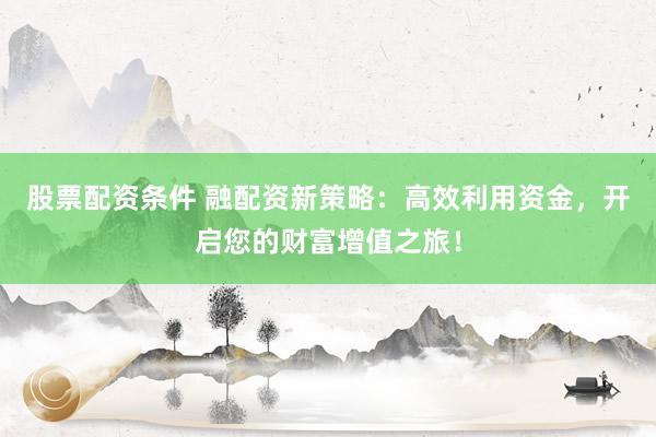 股票配资条件 融配资新策略：高效利用资金，开启您的财富增值之旅！