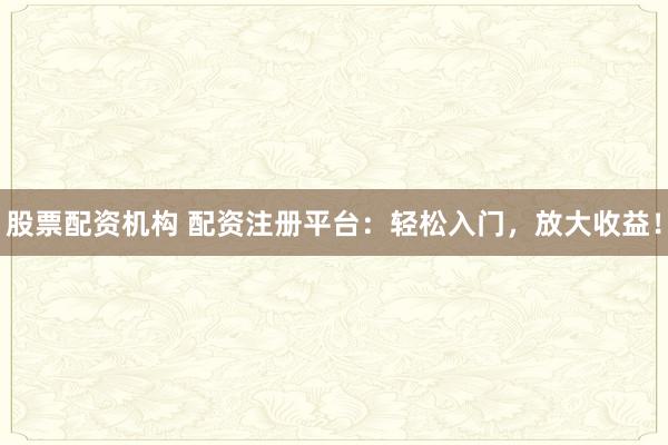 股票配资机构 配资注册平台:轻松入门,放大收益!