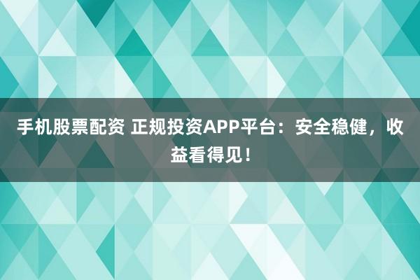 手机股票配资 正规投资APP平台:安全稳健,收益看得见!