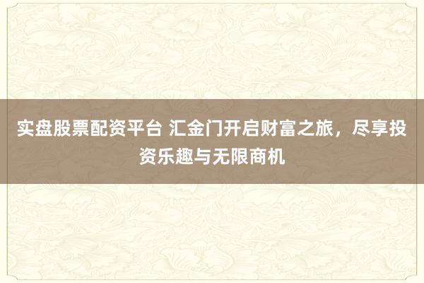 实盘股票配资平台 汇金门开启财富之旅,尽享投资乐趣与无限商机