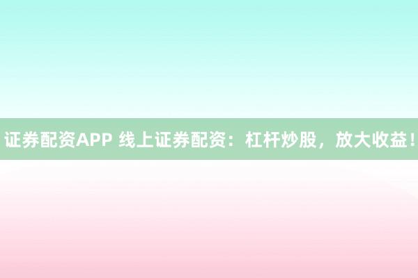 证券配资APP 线上证券配资：杠杆炒股，放大收益！