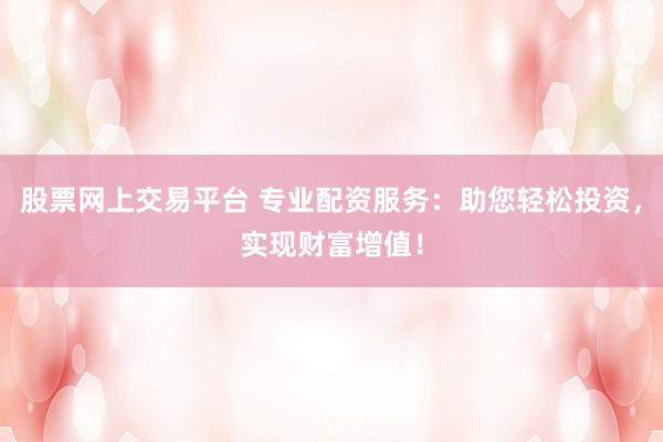 股票网上交易平台 专业配资服务:助您轻松投资,实现财富增值!