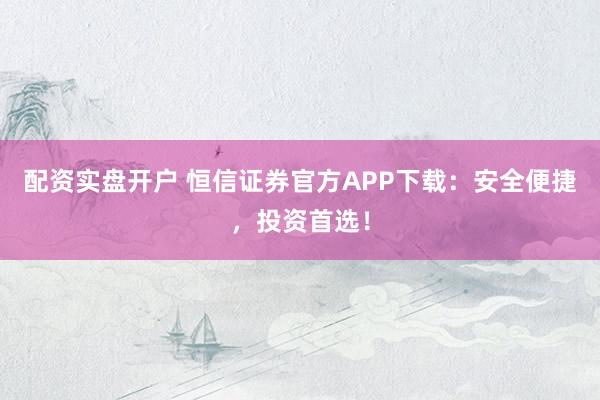 配资实盘开户 恒信证券官方APP下载：安全便捷，投资首选！