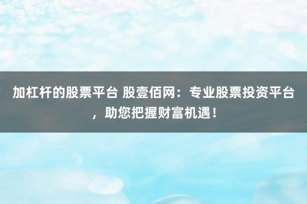 加杠杆的股票平台 股壹佰网：专业股票投资平台，助您把握财富机遇！