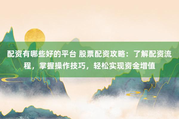 配资有哪些好的平台 股票配资攻略：了解配资流程，掌握操作技巧，轻松实现资金增值