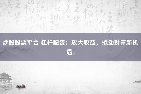 炒股股票平台 杠杆配资:放大收益,撬动财富新机遇!
