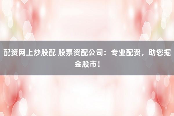 配资网上炒股配 股票资配公司:专业配资,助您掘金股市!