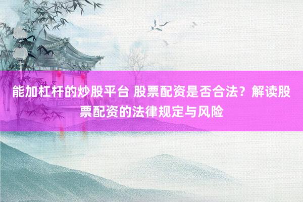 能加杠杆的炒股平台 股票配资是否合法?解读股票配资的法律规定与风险