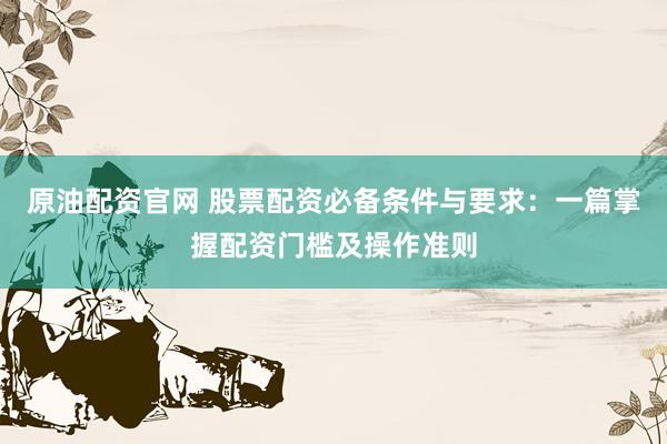 原油配资官网 股票配资必备条件与要求:一篇掌握配资门槛及操作准则
