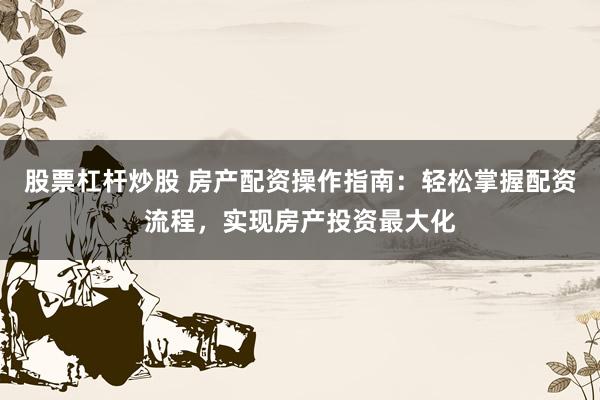 股票杠杆炒股 房产配资操作指南:轻松掌握配资流程,实现房产投资最大化