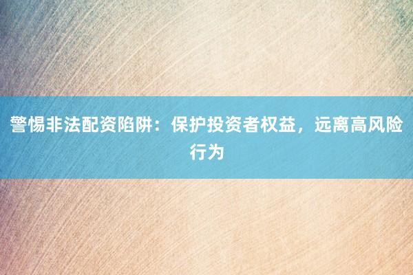 警惕非法配资陷阱:保护投资者权益,远离高风险行为