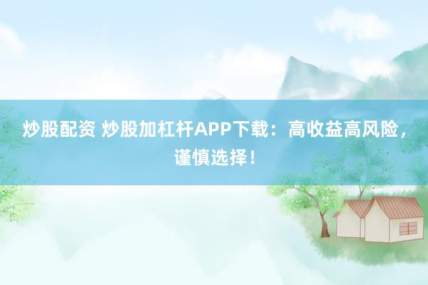 炒股配资 炒股加杠杆APP下载:高收益高风险,谨慎选择!