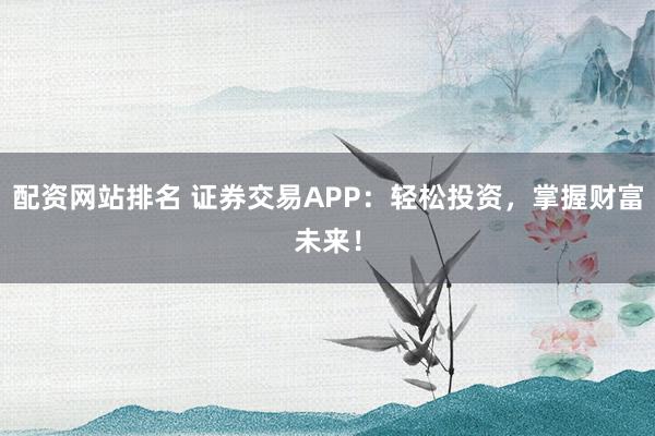 配资网站排名 证券交易APP:轻松投资,掌握财富未来!