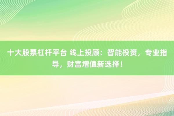 十大股票杠杆平台 线上投顾:智能投资,专业指导,财富增值新选择!