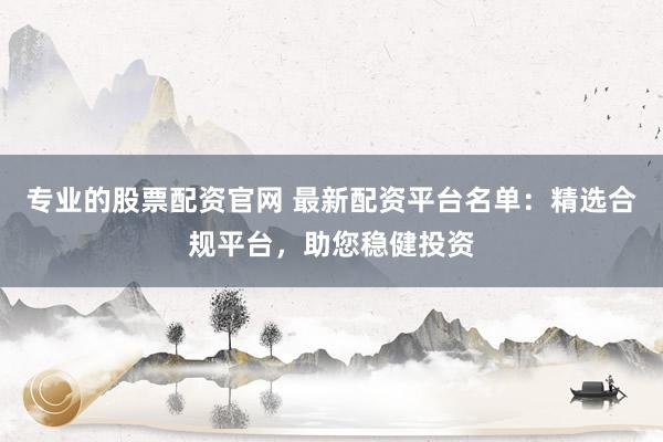 专业的股票配资官网 最新配资平台名单:精选合规平台,助您稳健投资