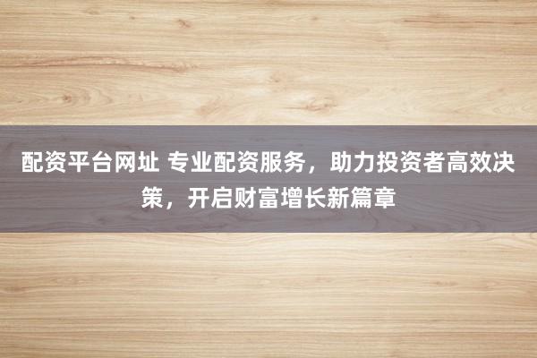 配资平台网址 专业配资服务,助力投资者高效决策,开启财富增长新篇章